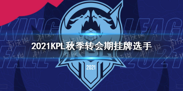 2021KPL秋季转会期挂牌选手有哪些 2021KPL秋季转会期挂牌选手名单