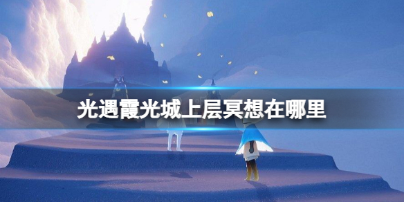 《光遇》霞光城上层冥想在哪里 霞光城上层冥想攻略