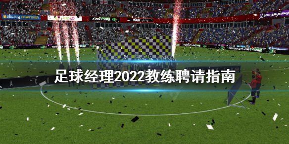 《足球经理2022》教练怎么聘请？教练聘请指南