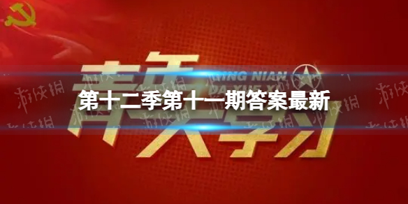 青年大学第十二季第十一期答案最新 青年大学习第十二季第十一期12.13答案