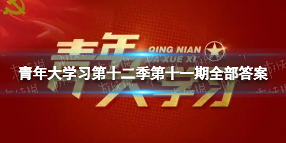 青年大学习第十二季第十一期全部答案 青年大学习12.13第十二季第十一期最新答案