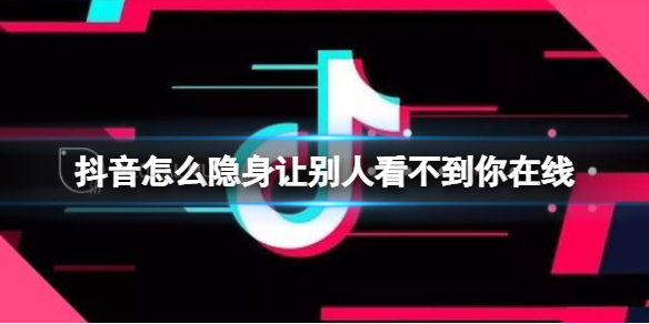 抖音怎么隐身让别人看不到你在线 隐身状态设置方法