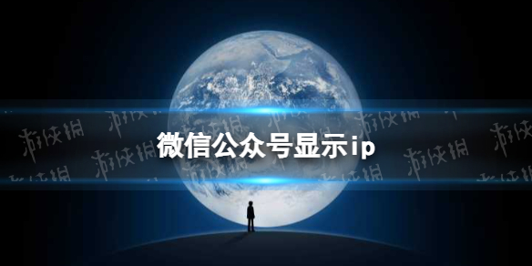 微信公众号显示ip怎么回事 公众号展示用户IP属地