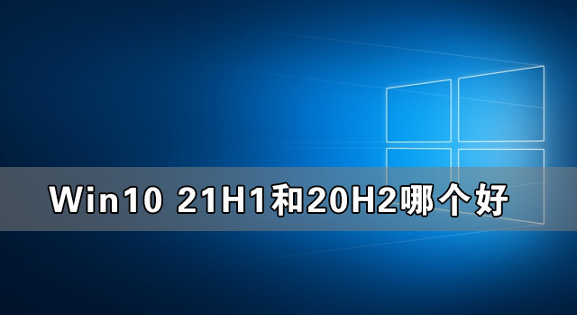 Win10 21H1和20H2哪个好 21H1和20H2系统详细对比