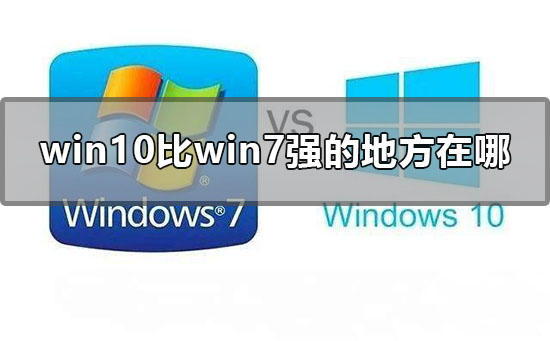 Win10比Win7强的地方在哪里？Win10比Win7好在哪里？