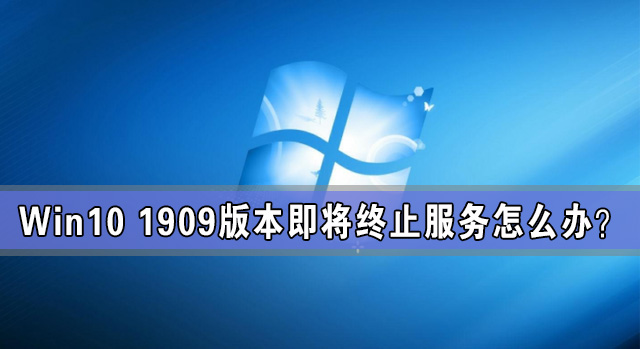 Win10 1909版本即将终止服务 检查不到新版本更新怎么办？